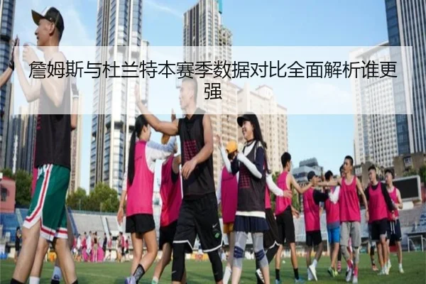 詹姆斯与杜兰特本赛季数据对比全面解析谁更强